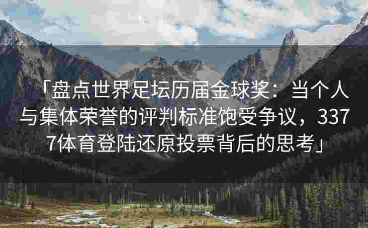 「盘点世界足坛历届金球奖：当个人与集体荣誉的评判标准饱受争议，3377体育登陆还原投票背后的思考」