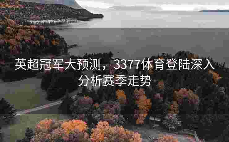 英超冠军大预测，3377体育登陆深入分析赛季走势