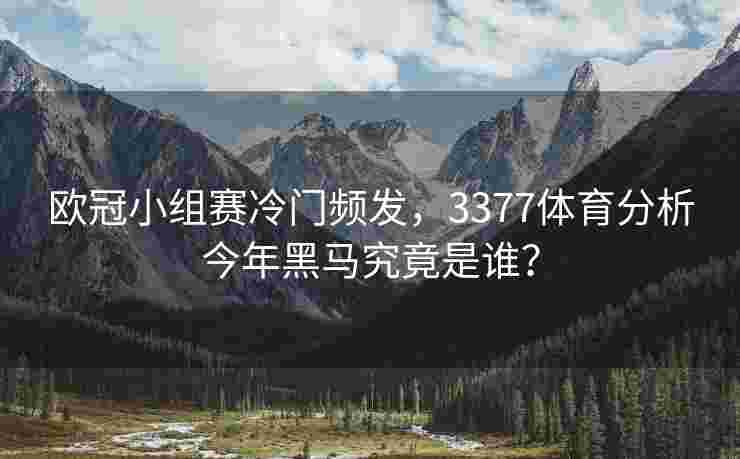 欧冠小组赛冷门频发，3377体育分析今年黑马究竟是谁？