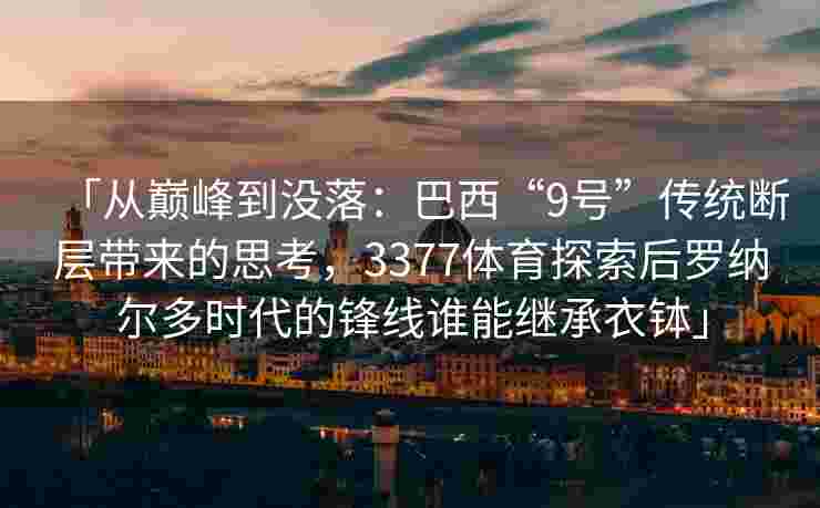 「从巅峰到没落：巴西“9号”传统断层带来的思考，3377体育探索后罗纳尔多时代的锋线谁能继承衣钵」