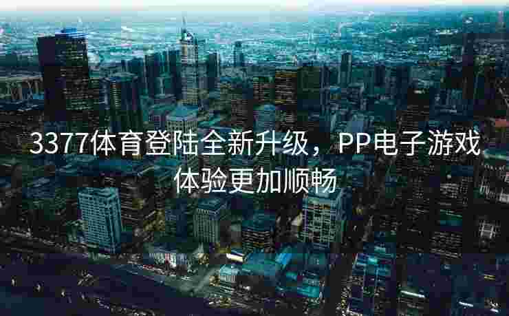 3377体育登陆全新升级，PP电子游戏体验更加顺畅