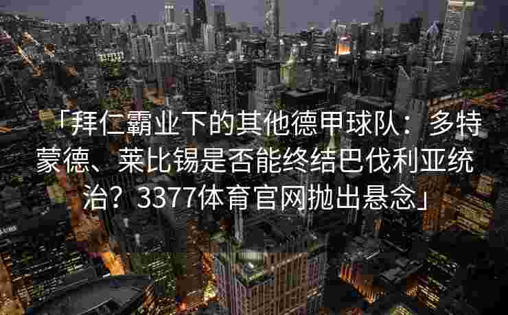「拜仁霸业下的其他德甲球队：多特蒙德、莱比锡是否能终结巴伐利亚统治？3377体育官网抛出悬念」