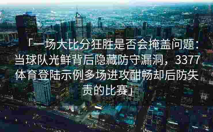 「一场大比分狂胜是否会掩盖问题：当球队光鲜背后隐藏防守漏洞，3377体育登陆示例多场进攻酣畅却后防失责的比赛」