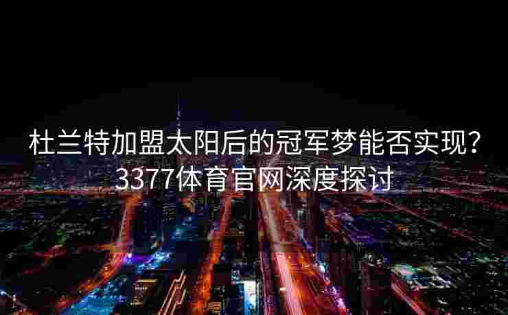 杜兰特加盟太阳后的冠军梦能否实现？3377体育官网深度探讨