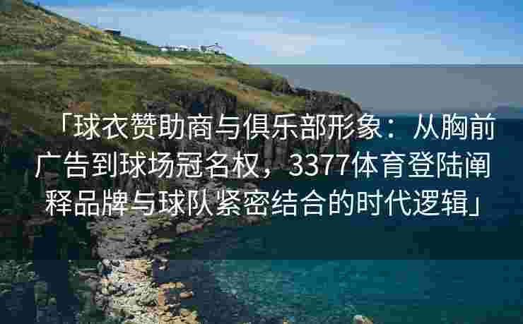 「球衣赞助商与俱乐部形象：从胸前广告到球场冠名权，3377体育登陆阐释品牌与球队紧密结合的时代逻辑」