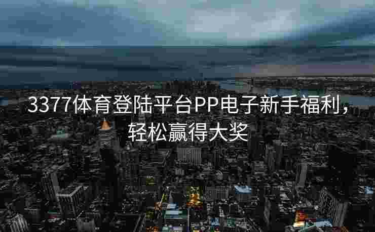 3377体育登陆平台PP电子新手福利，轻松赢得大奖