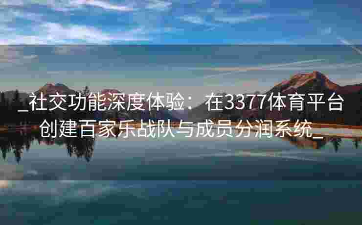 _社交功能深度体验：在3377体育平台创建百家乐战队与成员分润系统_
