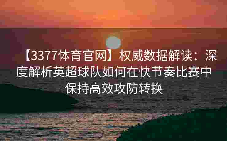 【3377体育官网】权威数据解读：深度解析英超球队如何在快节奏比赛中保持高效攻防转换