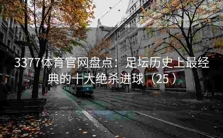 3377体育官网盘点：足坛历史上最经典的十大绝杀进球（25 ）