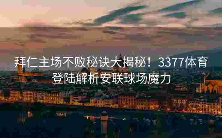 拜仁主场不败秘诀大揭秘！3377体育登陆解析安联球场魔力