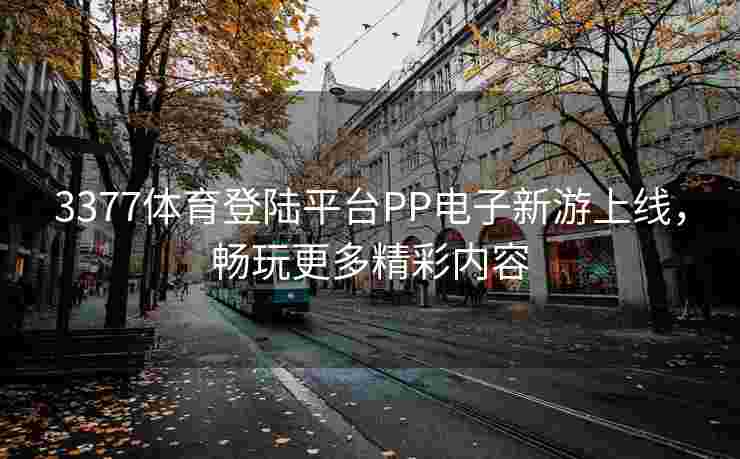 3377体育登陆平台PP电子新游上线，畅玩更多精彩内容