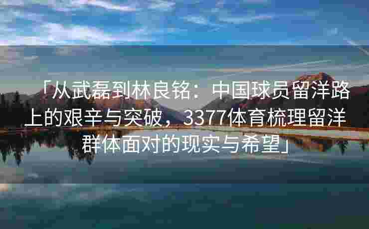 「从武磊到林良铭：中国球员留洋路上的艰辛与突破，3377体育梳理留洋群体面对的现实与希望」