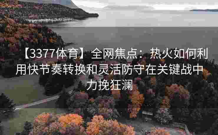 【3377体育】全网焦点：热火如何利用快节奏转换和灵活防守在关键战中力挽狂澜