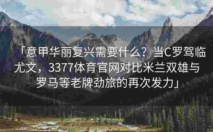 「意甲华丽复兴需要什么？当C罗驾临尤文，3377体育官网对比米兰双雄与罗马等老牌劲旅的再次发力」