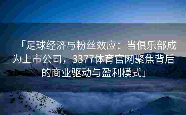 「足球经济与粉丝效应：当俱乐部成为上市公司，3377体育官网聚焦背后的商业驱动与盈利模式」