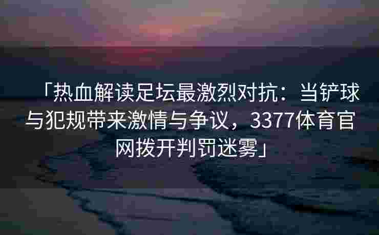 「热血解读足坛最激烈对抗：当铲球与犯规带来激情与争议，3377体育官网拨开判罚迷雾」