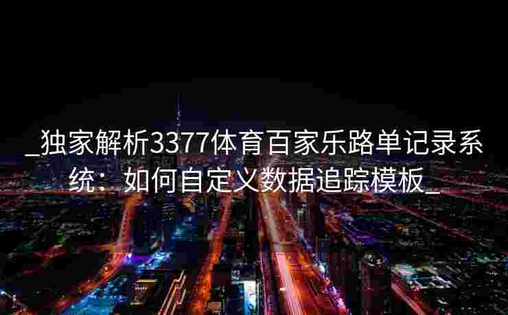 _独家解析3377体育百家乐路单记录系统：如何自定义数据追踪模板_