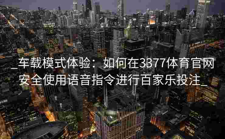 _车载模式体验：如何在3377体育官网安全使用语音指令进行百家乐投注_