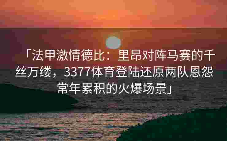 「法甲激情德比：里昂对阵马赛的千丝万缕，3377体育登陆还原两队恩怨常年累积的火爆场景」