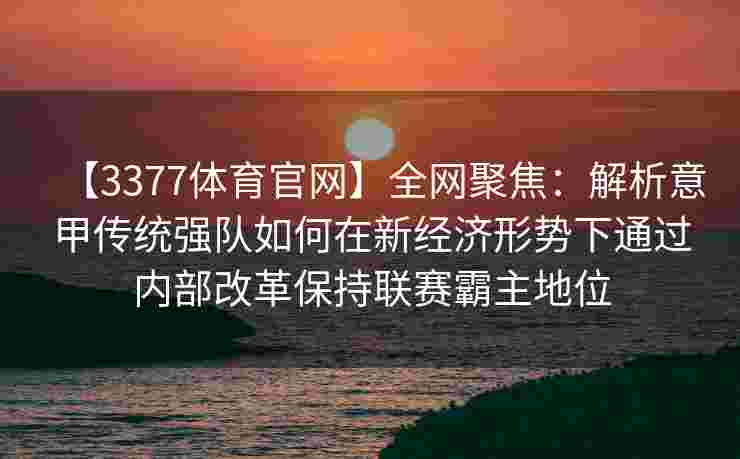 【3377体育官网】全网聚焦：解析意甲传统强队如何在新经济形势下通过内部改革保持联赛霸主地位
