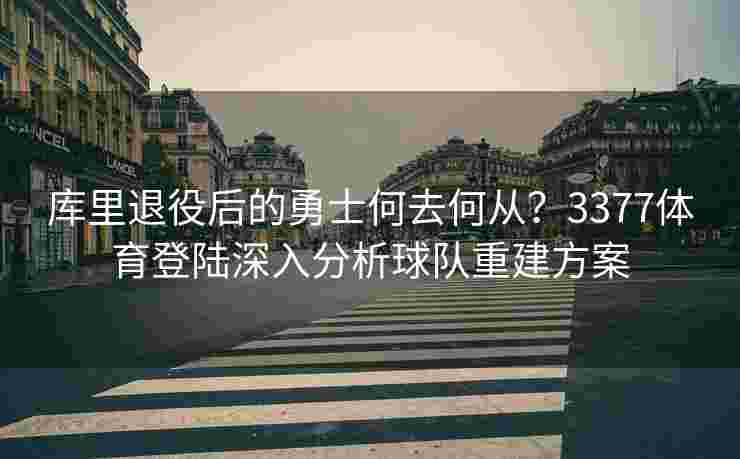 库里退役后的勇士何去何从？3377体育登陆深入分析球队重建方案