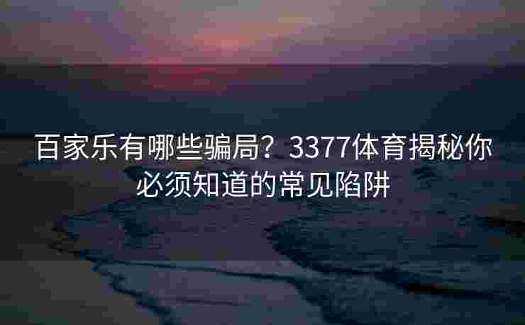百家乐有哪些骗局？3377体育揭秘你必须知道的常见陷阱