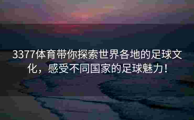 3377体育带你探索世界各地的足球文化，感受不同国家的足球魅力！