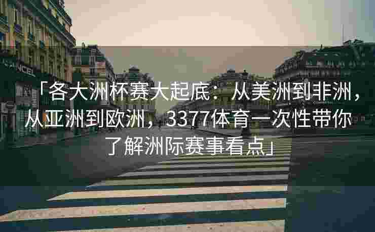 「各大洲杯赛大起底：从美洲到非洲，从亚洲到欧洲，3377体育一次性带你了解洲际赛事看点」