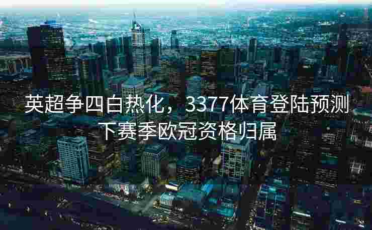 英超争四白热化，3377体育登陆预测下赛季欧冠资格归属