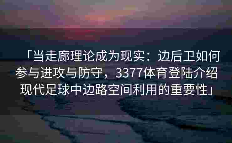 「当走廊理论成为现实：边后卫如何参与进攻与防守，3377体育登陆介绍现代足球中边路空间利用的重要性」