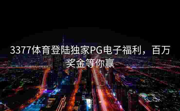 3377体育登陆独家PG电子福利，百万奖金等你赢