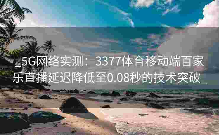 _5G网络实测：3377体育移动端百家乐直播延迟降低至0.08秒的技术突破_