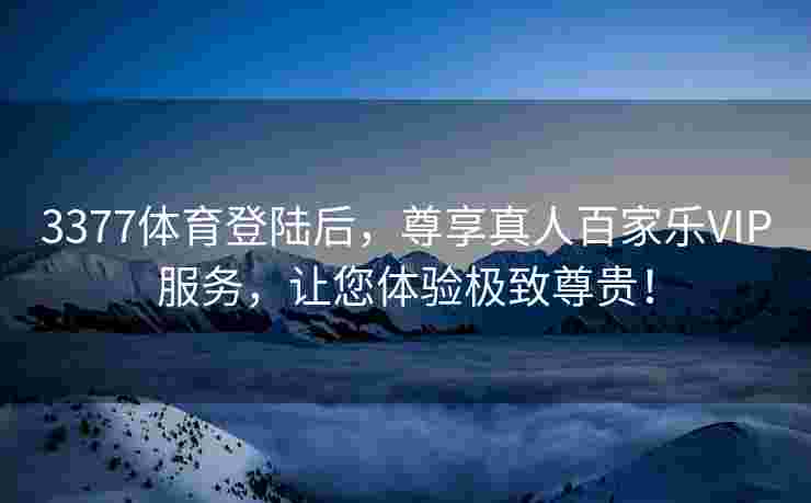 3377体育登陆后，尊享真人百家乐VIP服务，让您体验极致尊贵！