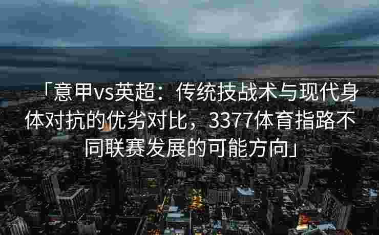 「意甲vs英超：传统技战术与现代身体对抗的优劣对比，3377体育指路不同联赛发展的可能方向」