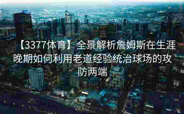 【3377体育】全景解析詹姆斯在生涯晚期如何利用老道经验统治球场的攻防两端