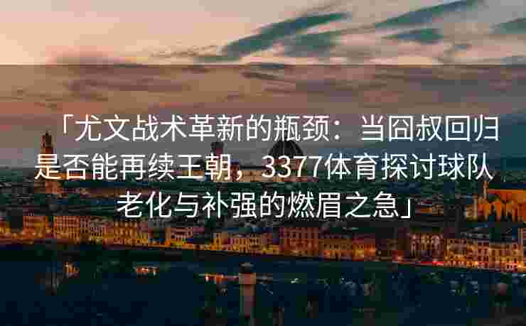 「尤文战术革新的瓶颈：当囧叔回归是否能再续王朝，3377体育探讨球队老化与补强的燃眉之急」