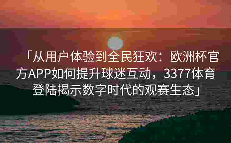 「从用户体验到全民狂欢：欧洲杯官方APP如何提升球迷互动，3377体育登陆揭示数字时代的观赛生态」