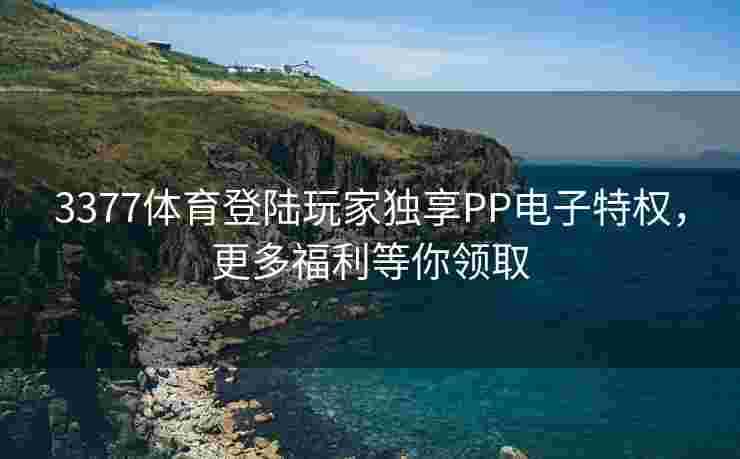 3377体育登陆玩家独享PP电子特权，更多福利等你领取