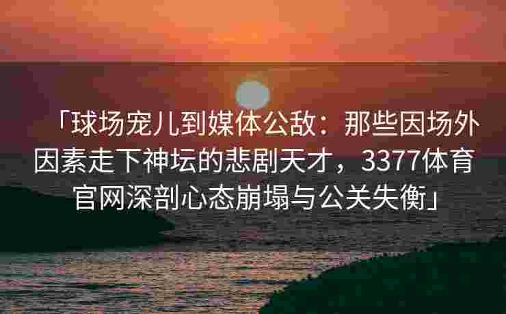「球场宠儿到媒体公敌：那些因场外因素走下神坛的悲剧天才，3377体育官网深剖心态崩塌与公关失衡」