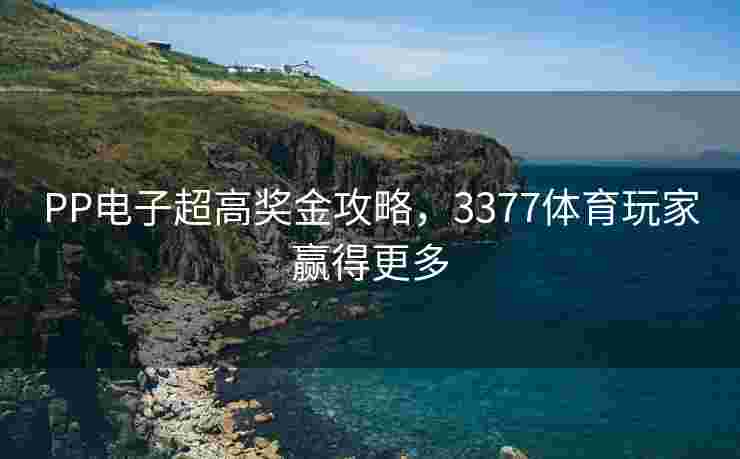 PP电子超高奖金攻略，3377体育玩家赢得更多