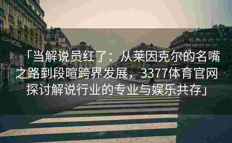 「当解说员红了：从莱因克尔的名嘴之路到段暄跨界发展，3377体育官网探讨解说行业的专业与娱乐共存」