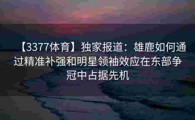 【3377体育】独家报道：雄鹿如何通过精准补强和明星领袖效应在东部争冠中占据先机
