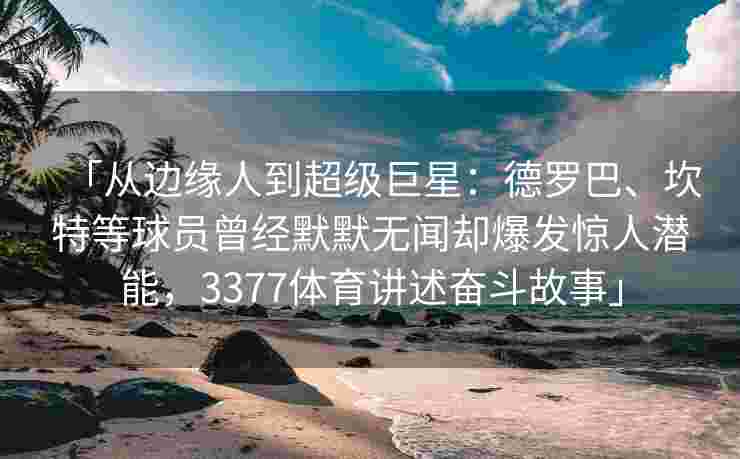 「从边缘人到超级巨星：德罗巴、坎特等球员曾经默默无闻却爆发惊人潜能，3377体育讲述奋斗故事」