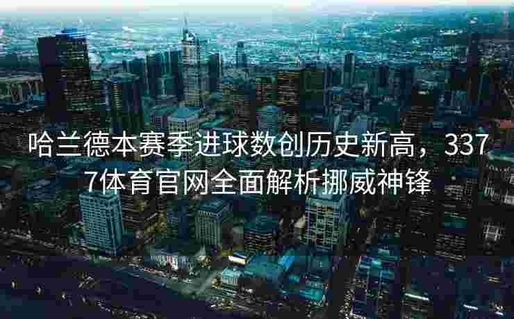 哈兰德本赛季进球数创历史新高，3377体育官网全面解析挪威神锋