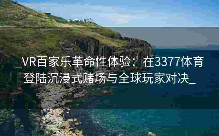 _VR百家乐革命性体验：在3377体育登陆沉浸式赌场与全球玩家对决_