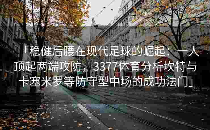 「稳健后腰在现代足球的崛起：一人顶起两端攻防，3377体育分析坎特与卡塞米罗等防守型中场的成功法门」