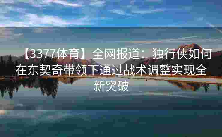 【3377体育】全网报道：独行侠如何在东契奇带领下通过战术调整实现全新突破