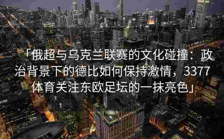 「俄超与乌克兰联赛的文化碰撞：政治背景下的德比如何保持激情，3377体育关注东欧足坛的一抹亮色」