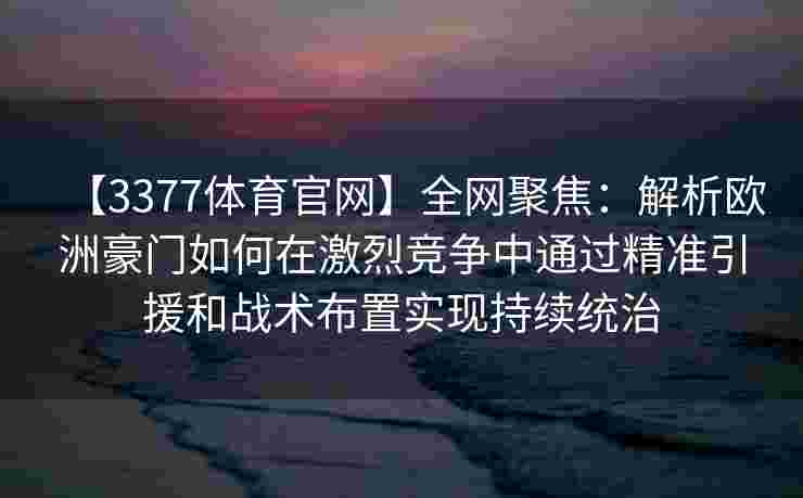 【3377体育官网】全网聚焦：解析欧洲豪门如何在激烈竞争中通过精准引援和战术布置实现持续统治