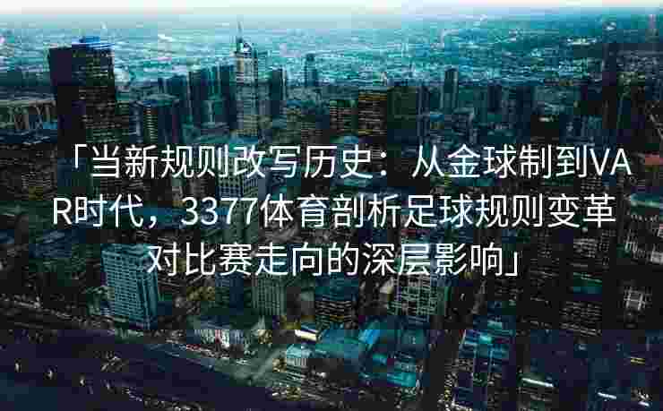 「当新规则改写历史：从金球制到VAR时代，3377体育剖析足球规则变革对比赛走向的深层影响」